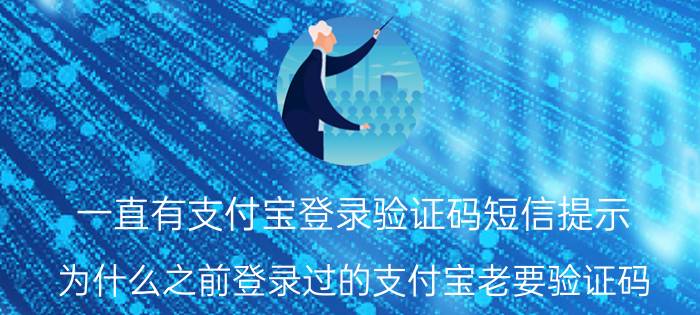 一直有支付宝登录验证码短信提示 为什么之前登录过的支付宝老要验证码？